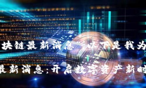 關于“文視云區(qū)塊鏈最新消息”，以下是我為您構建的內容：

文視云區(qū)塊鏈最新消息：開啟數(shù)字資產(chǎn)新時代的鑰匙